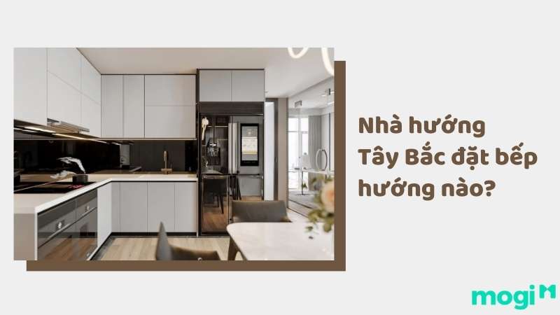 Nhà hướng Tây Bắc đặt bếp hướng nào tốt, giúp thu hút tài lộc