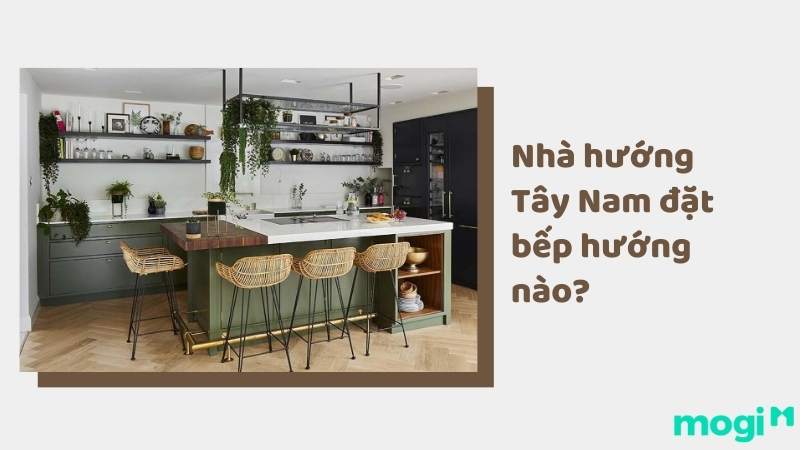 Nhà hướng Tây Nam đặt bếp hướng nào tốt, giúp thu hút tài lộc